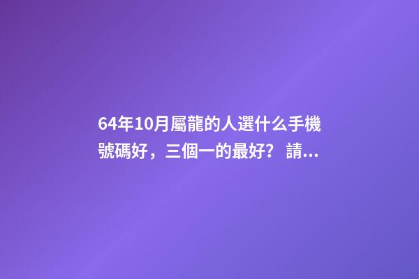 64年10月屬龍的人選什么手機號碼好，三個一的最好？ 請問1964年10月是屬什么？-第1張-觀點-玄機派
